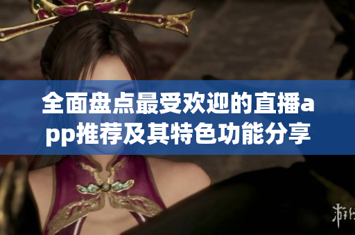 全面盘点最受欢迎的直播app推荐及其特色功能分享