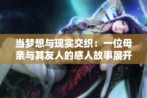 当梦想与现实交织：一位母亲与其友人的感人故事展开