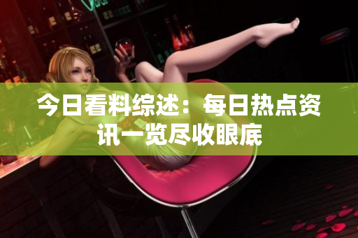 今日看料综述：每日热点资讯一览尽收眼底