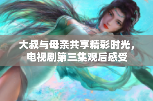 大叔与母亲共享精彩时光，电视剧第三集观后感受