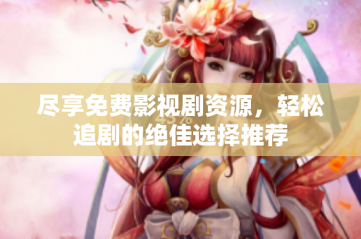 尽享免费影视剧资源，轻松追剧的绝佳选择推荐