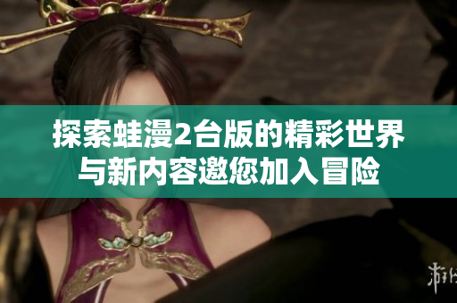 探索蛙漫2台版的精彩世界与新内容邀您加入冒险