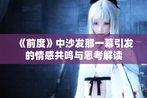 《前度》中沙发那一幕引发的情感共鸣与思考解读