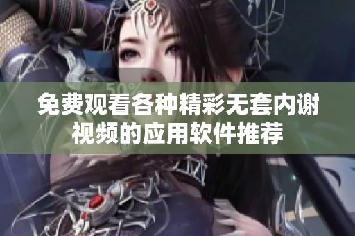 免费观看各种精彩无套内谢视频的应用软件推荐