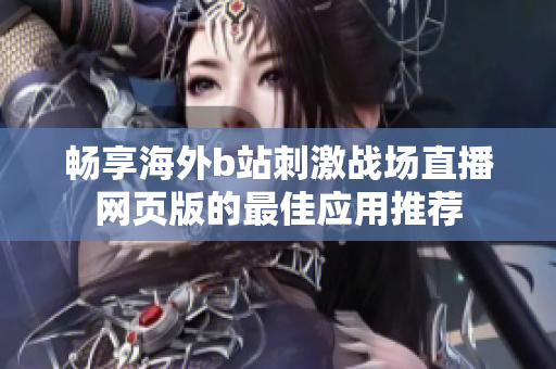 畅享海外b站刺激战场直播网页版的最佳应用推荐