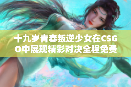 十九岁青春叛逆少女在CSGO中展现精彩对决全程免费观看