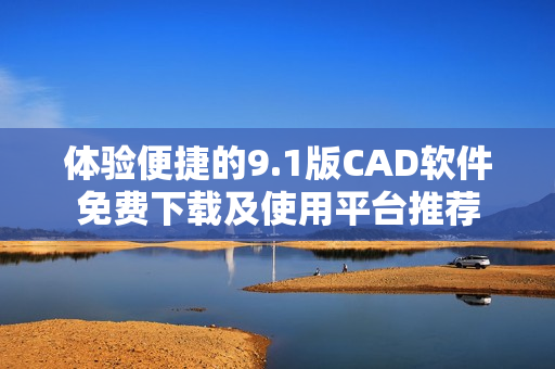 体验便捷的9.1版CAD软件免费下载及使用平台推荐