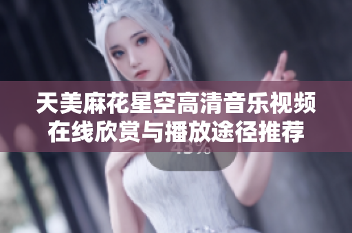 天美麻花星空高清音乐视频在线欣赏与播放途径推荐
