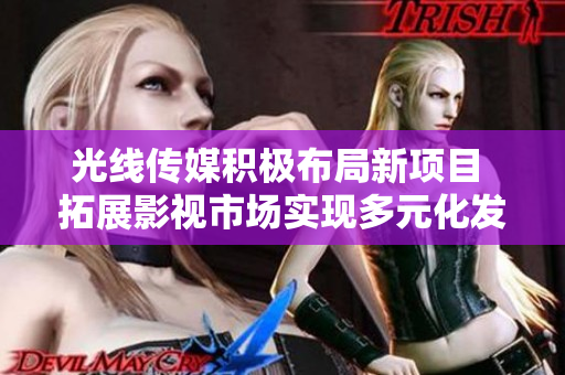 光线传媒积极布局新项目 拓展影视市场实现多元化发展