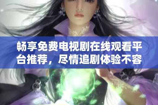 畅享免费电视剧在线观看平台推荐，尽情追剧体验不容错过
