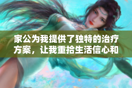 家公为我提供了独特的治疗方案，让我重拾生活信心和希望