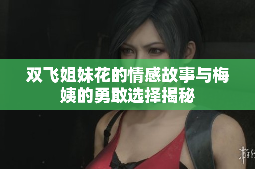 双飞姐妹花的情感故事与梅姨的勇敢选择揭秘