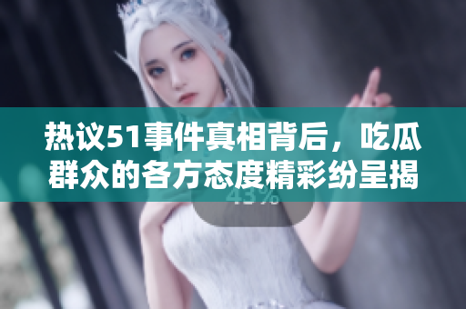 热议51事件真相背后，吃瓜群众的各方态度精彩纷呈揭秘