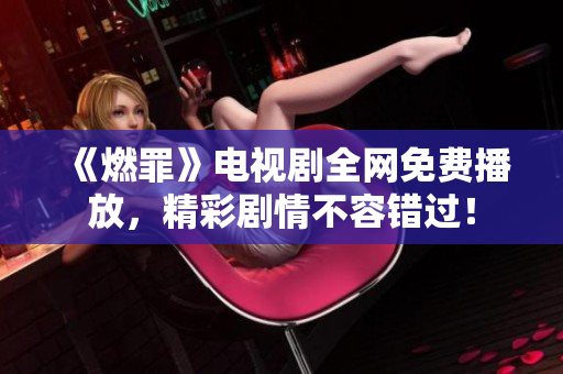 《燃罪》电视剧全网免费播放，精彩剧情不容错过！