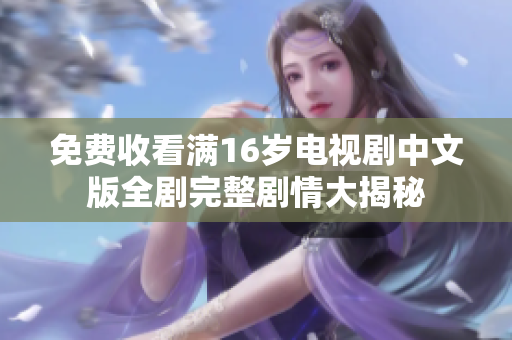 免费收看满16岁电视剧中文版全剧完整剧情大揭秘