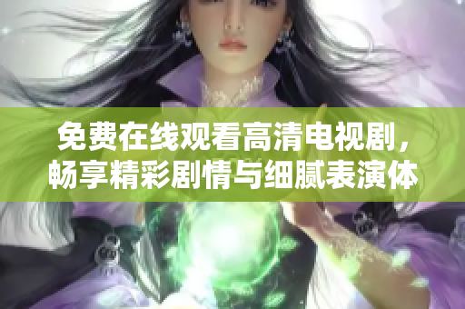 免费在线观看高清电视剧，畅享精彩剧情与细腻表演体验