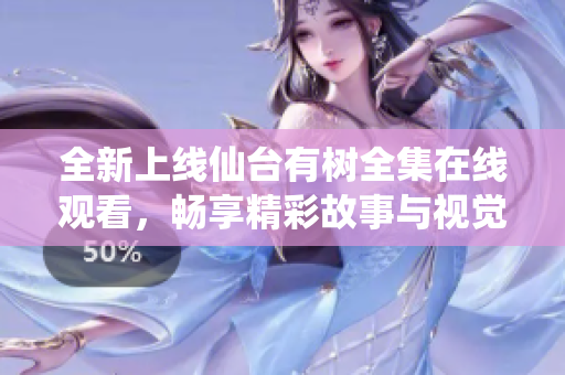 全新上线仙台有树全集在线观看，畅享精彩故事与视觉盛宴