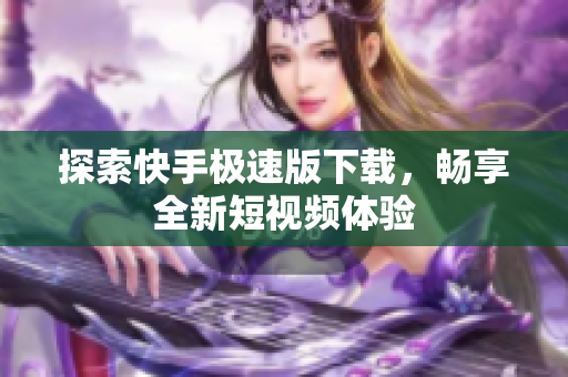 探索快手极速版下载，畅享全新短视频体验