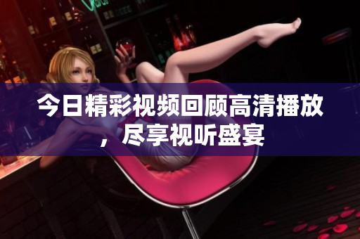 今日精彩视频回顾高清播放，尽享视听盛宴