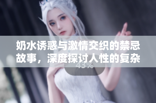 奶水诱惑与激情交织的禁忌故事，深度探讨人性的复杂与渴望