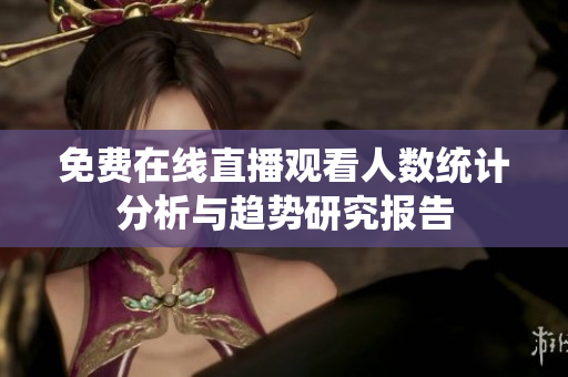 免费在线直播观看人数统计分析与趋势研究报告