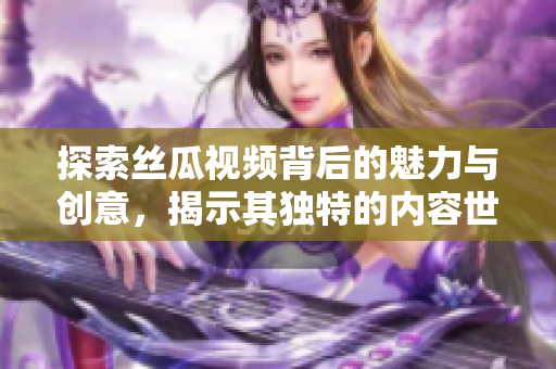 探索丝瓜视频背后的魅力与创意，揭示其独特的内容世界