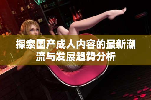 探索国产成人内容的最新潮流与发展趋势分析