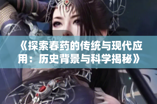 《探索春药的传统与现代应用：历史背景与科学揭秘》