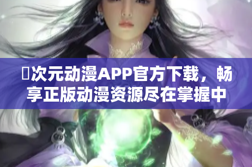 囧次元动漫APP官方下载，畅享正版动漫资源尽在掌握中