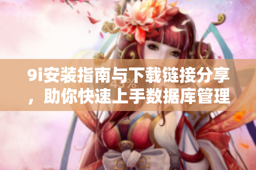 9i安装指南与下载链接分享，助你快速上手数据库管理工具