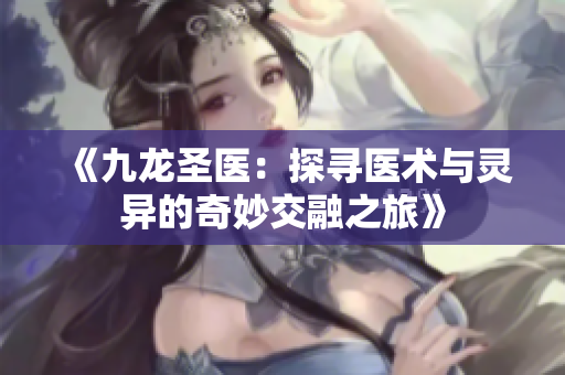 《九龙圣医：探寻医术与灵异的奇妙交融之旅》
