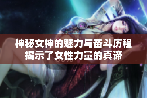 神秘女神的魅力与奋斗历程揭示了女性力量的真谛