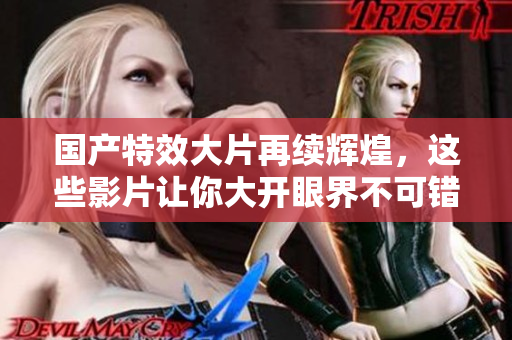 国产特效大片再续辉煌，这些影片让你大开眼界不可错过