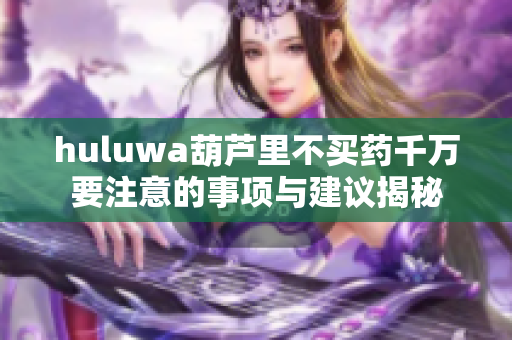 huluwa葫芦里不买药千万要注意的事项与建议揭秘