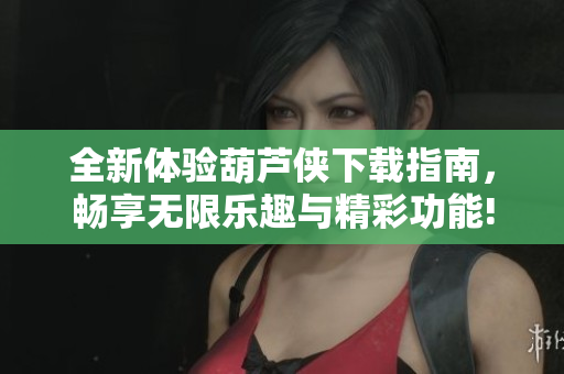 全新体验葫芦侠下载指南，畅享无限乐趣与精彩功能!