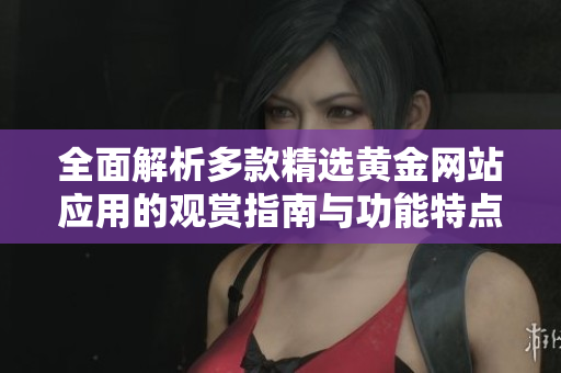 全面解析多款精选黄金网站应用的观赏指南与功能特点