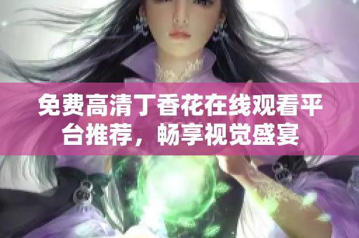 免费高清丁香花在线观看平台推荐，畅享视觉盛宴