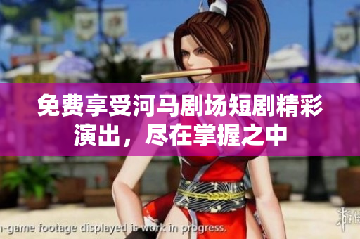 免费享受河马剧场短剧精彩演出，尽在掌握之中