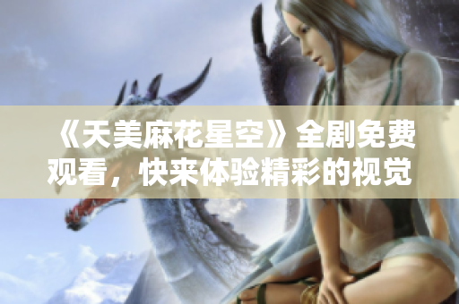 《天美麻花星空》全剧免费观看，快来体验精彩的视觉盛宴！