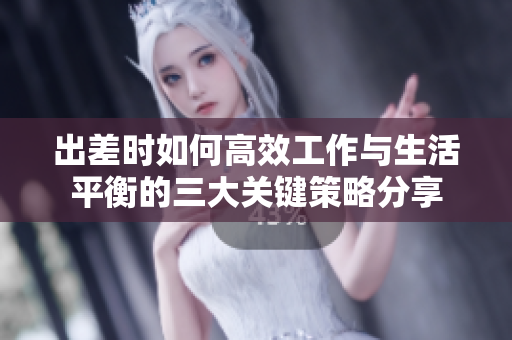 出差时如何高效工作与生活平衡的三大关键策略分享