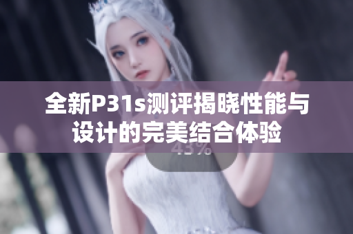 全新P31s测评揭晓性能与设计的完美结合体验