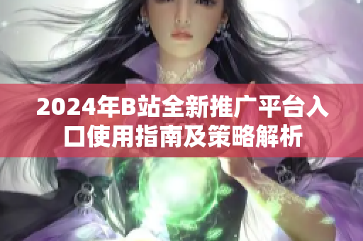 2024年B站全新推广平台入口使用指南及策略解析