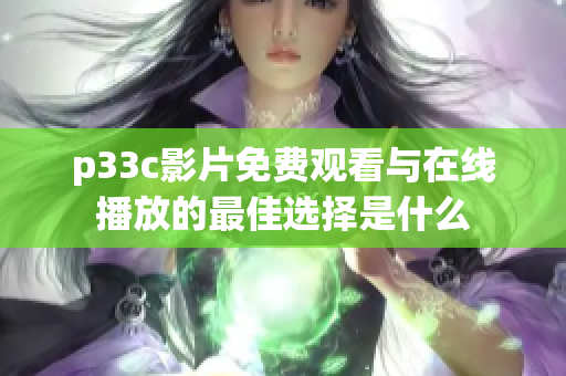 p33c影片免费观看与在线播放的最佳选择是什么