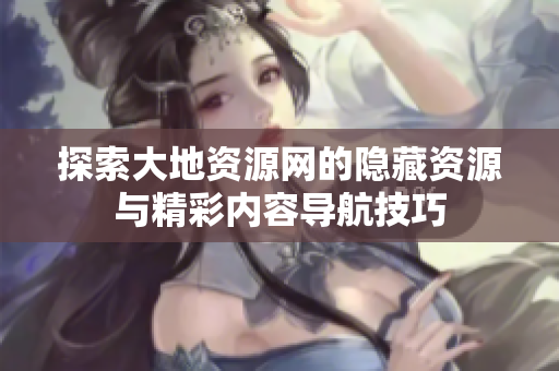 探索大地资源网的隐藏资源与精彩内容导航技巧
