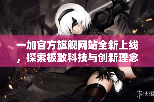一加官方旗舰网站全新上线，探索极致科技与创新理念的完美结合
