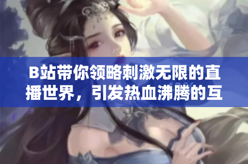 B站带你领略刺激无限的直播世界，引发热血沸腾的互动体验