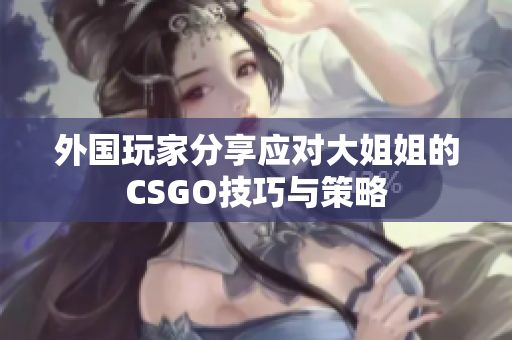外国玩家分享应对大姐姐的CSGO技巧与策略