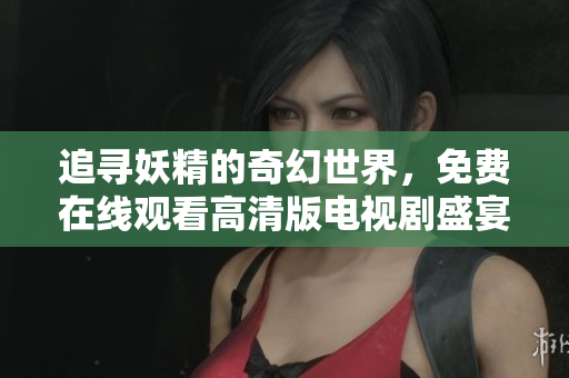 追寻妖精的奇幻世界，免费在线观看高清版电视剧盛宴
