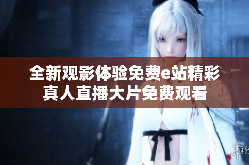 全新观影体验免费e站精彩真人直播大片免费观看