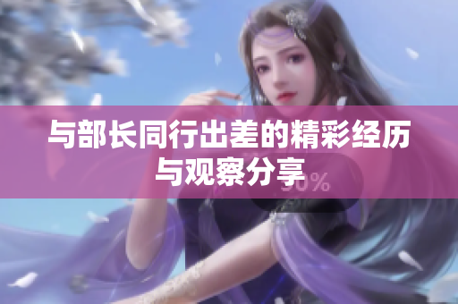 与部长同行出差的精彩经历与观察分享